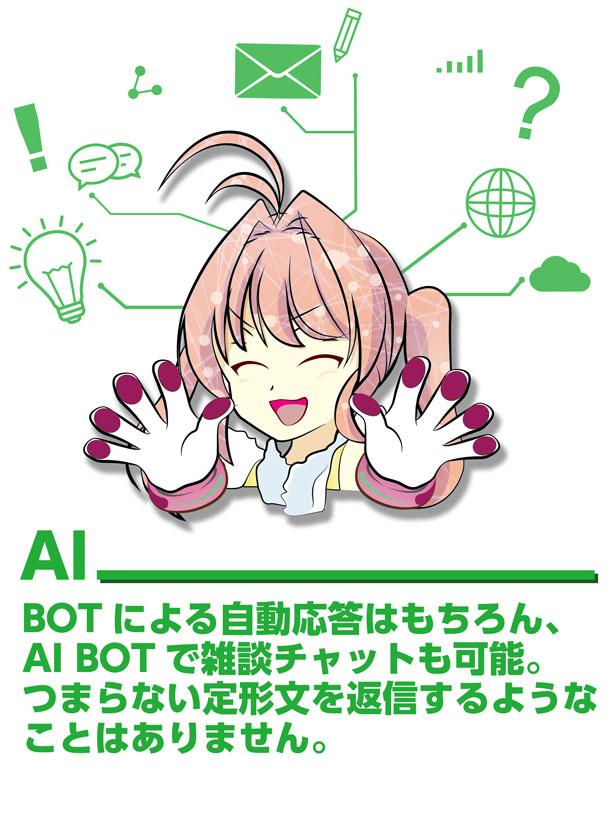 AI BOT による自動応答はもちろん、AI BOT で雑談チャットも可能。つまらない定形文を返信するようなことはありません。